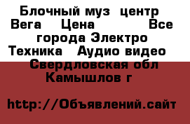 Блочный муз. центр “Вега“ › Цена ­ 8 999 - Все города Электро-Техника » Аудио-видео   . Свердловская обл.,Камышлов г.